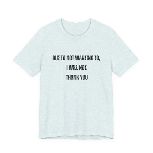 Adult T-Shirt — "Due to not wanting to, I will not. Thank you." Minimalist Statement Tee